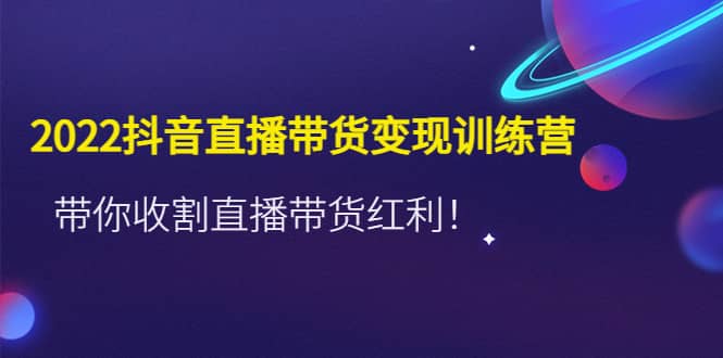 2022抖音直播带货变现训练营，带你收割直播带货红利71快客-网赚-兼职-视频代发71快客网