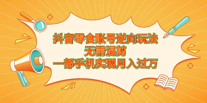 抖音零食账号逆向玩法，无需混剪，一部手机实现月入过万71快客-网赚-兼职-视频代发71快客网
