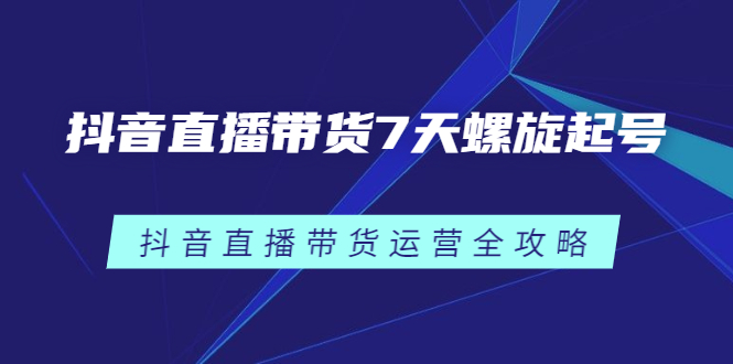 抖音直播带货7天螺旋起号，抖音直播带货运营全攻略71快客-网赚-兼职-视频代发71快客网