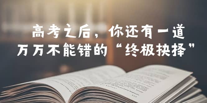 某公众号付费文章——高考-之后，你还有一道万万不能错的“终极抉择”71快客-网赚-兼职-视频代发71快客网