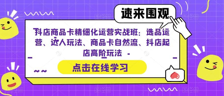 抖店商品卡精细化运营实操班：选品运营、达人玩法、商品卡自然流、抖店起店71快客-网赚-兼职-视频代发71快客网