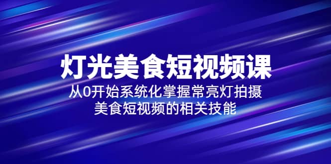 2023灯光-美食短视频课，从0开始系统化掌握常亮灯拍摄美食短视频的相关技能71快客-网赚-兼职-视频代发71快客网