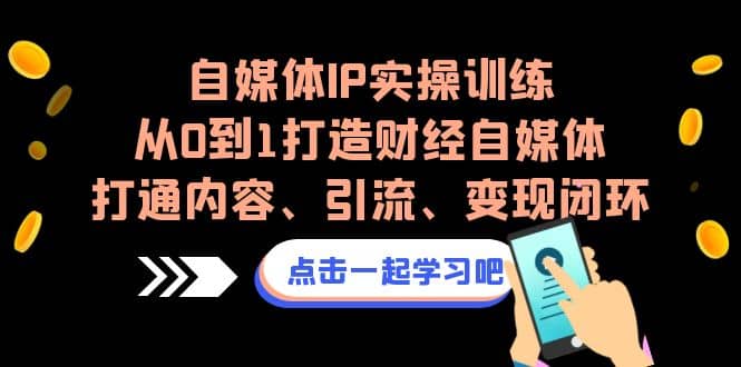 自媒体IP实操训练，从0到1打造财经自媒体，打通内容、引流、变现闭环71快客-网赚-兼职-视频代发71快客网