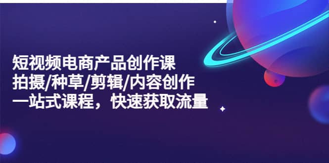 短视频电商产品创作课，拍摄/种草/剪辑/内容创作/一站式课程 快速获取流量71快客-网赚-兼职-视频代发71快客网