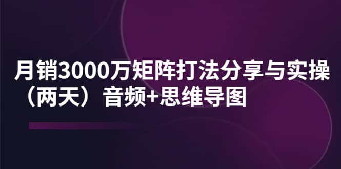 某线下培训：月销3000万矩阵打法分享与实操（两天）音频+思维导图71快客-网赚-兼职-视频代发71快客网