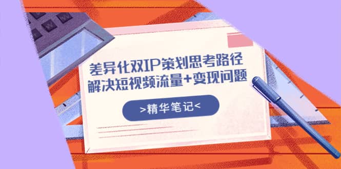 差异化双IP策划思考路径，解决短视频流量+变现问题（精华笔记）71快客-网赚-兼职-视频代发71快客网