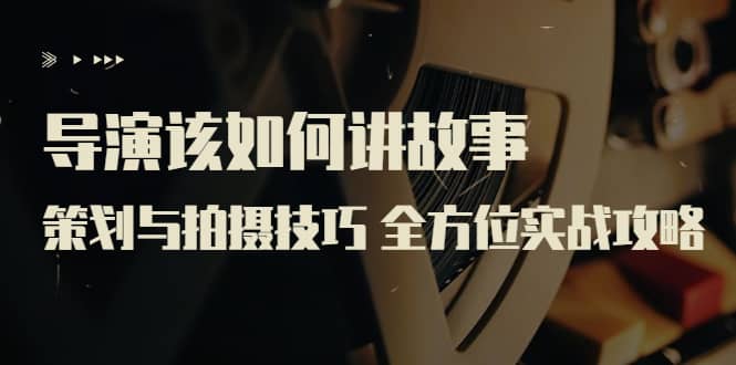 导演该如何讲故事：策划与拍摄技巧 全方位实战攻略（8节课 原价799）71快客-网赚-兼职-视频代发71快客网