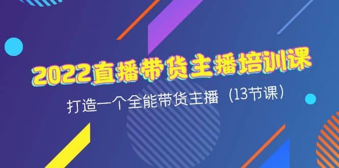 2022直播带货主播培训课，打造一个全能带货主播（13节课）71快客-网赚-兼职-视频代发71快客网