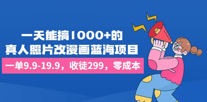 一天能搞1000+的，真人照片改漫画蓝海项目，一单9.9-19.9，收徒299，零成本71快客-网赚-兼职-视频代发71快客网