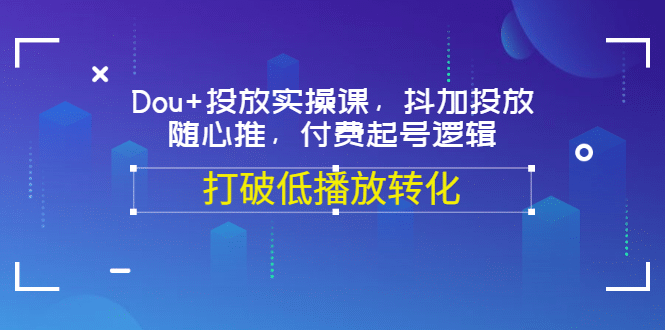 Dou+投放实操课，抖加投放，随心推，付费起号逻辑，打破低播放转化71快客-网赚-兼职-视频代发71快客网