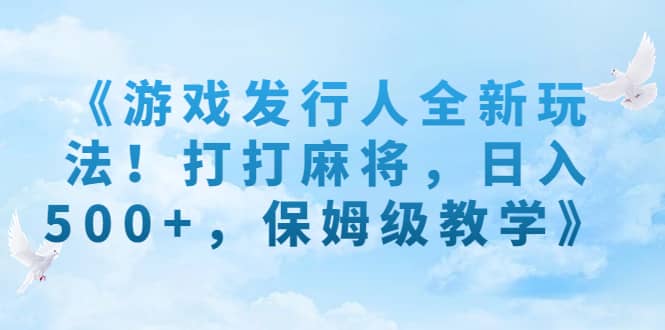 《游戏发行人全新玩法！打打麻将，日入500+，保姆级教学》71快客-网赚-兼职-视频代发71快客网
