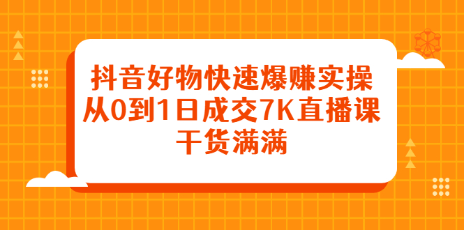 抖音好物快速爆赚实操，从0到1日成交7K直播课，干货满满71快客-网赚-兼职-视频代发71快客网