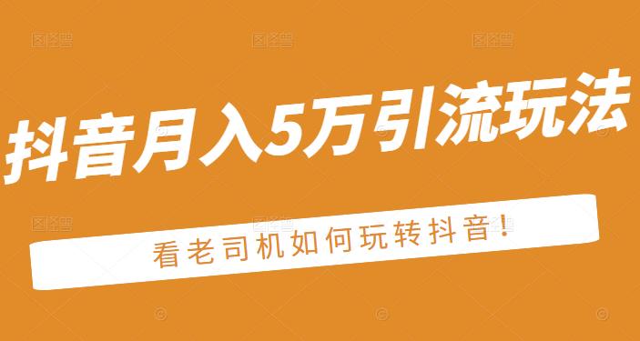 老古董·抖音月入5万引流玩法，看看老司机如何玩转抖音(附赠：抖音另类引流思路)71快客-网赚-兼职-视频代发71快客网