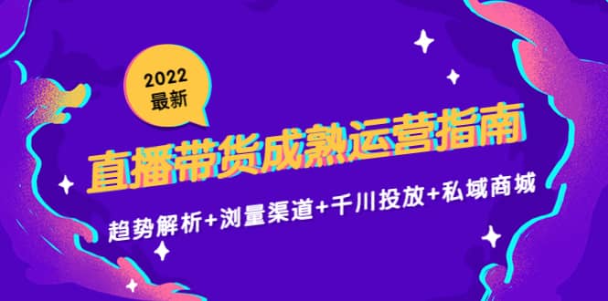 2022最新直播带货成熟运营指南：趋势解析+浏量渠道+千川投放+私域商城71快客-网赚-兼职-视频代发71快客网