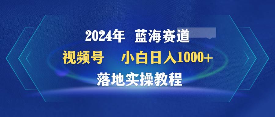 2024年蓝海赛道 视频号  小白日入1000+ 落地实操教程71快客-网赚-兼职-视频代发71快客网