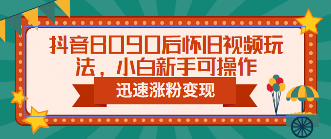 抖音8090后怀旧视频玩法，小白新手可操作，迅速涨粉变现（教程+素材）71快客-网赚-兼职-视频代发71快客网