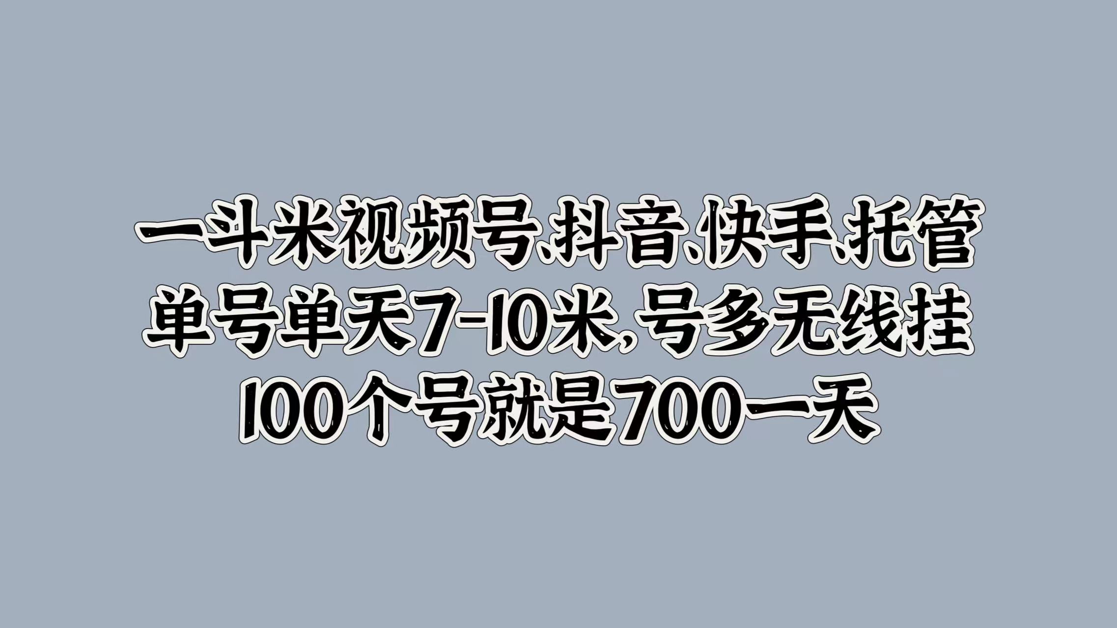 一斗米视频号、抖音、快手、托管，单号单天7-10米，号多无线挂，100个号就是700一天71快客-网赚-兼职-视频代发71快客网