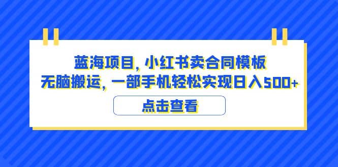 蓝海项目 小红书卖合同模板 无脑搬运 一部手机日入500+（教程+4000份模板）71快客-网赚-兼职-视频代发71快客网