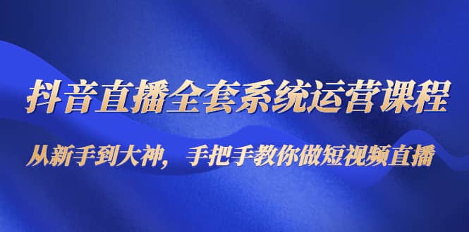 抖音直播全套系统运营课程：从新手到大神，手把手教你做直播短视频71快客-网赚-兼职-视频代发71快客网