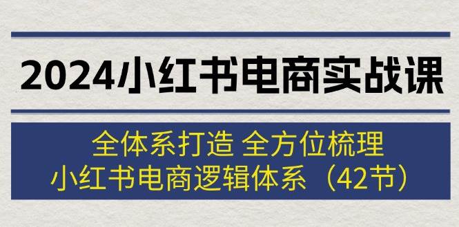 2024小红书电商实战课：全体系打造 全方位梳理 小红书电商逻辑体系 (42节)71快客-网赚-兼职-视频代发71快客网