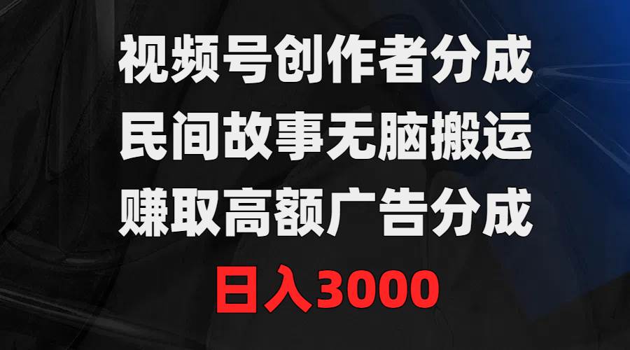 视频号创作者分成，民间故事无脑搬运，赚取高额广告分成，日入300071快客-网赚-兼职-视频代发71快客网