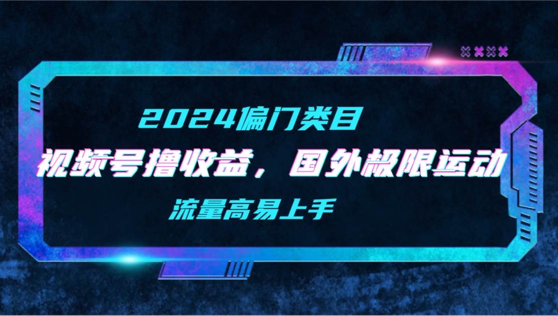 【2024偏门类目】视频号撸收益，二创国外极限运动视频锦集，流量高易上手71快客-网赚-兼职-视频代发71快客网