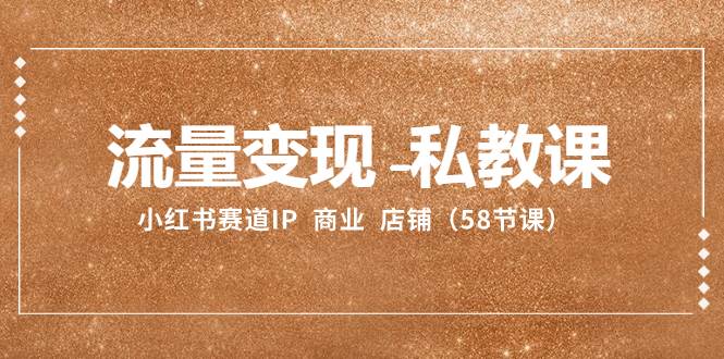 流量变现-私教课：小红书赛道IP  商业  店铺（58节课）71快客-网赚-兼职-视频代发71快客网