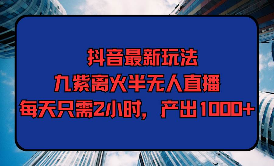 抖音最新玩法，九紫离火半无人直播，每天只需2小时，产出1000+71快客-网赚-兼职-视频代发71快客网