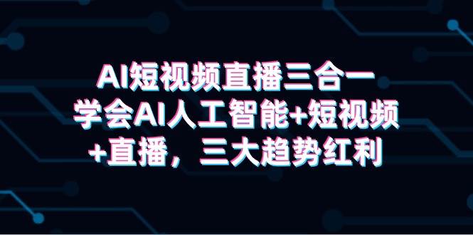 AI短视频直播三合一，学会AI人工智能+短视频+直播，三大趋势红利71快客-网赚-兼职-视频代发71快客网