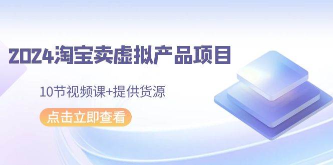 2024淘宝卖虚拟产品项目，10节视频课+提供货源71快客-网赚-兼职-视频代发71快客网