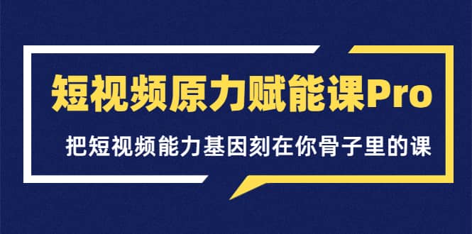 短视频原力赋能课Pro，把短视频能力基因刻在你骨子里的课（价值4999元）71快客-网赚-兼职-视频代发71快客网