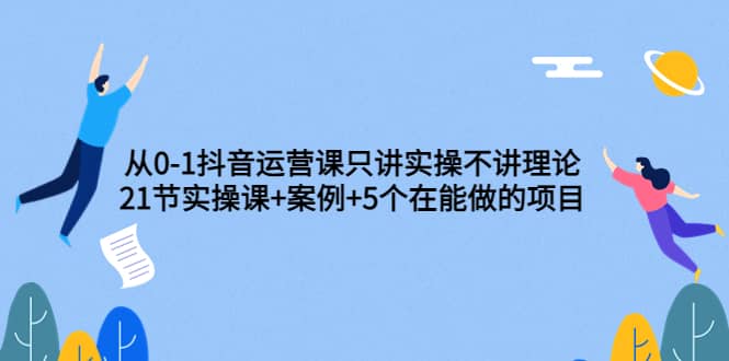 从0-1抖音运营课只讲实操不讲理论：21节实操课+案例+5个在能做的项目71快客-网赚-兼职-视频代发71快客网