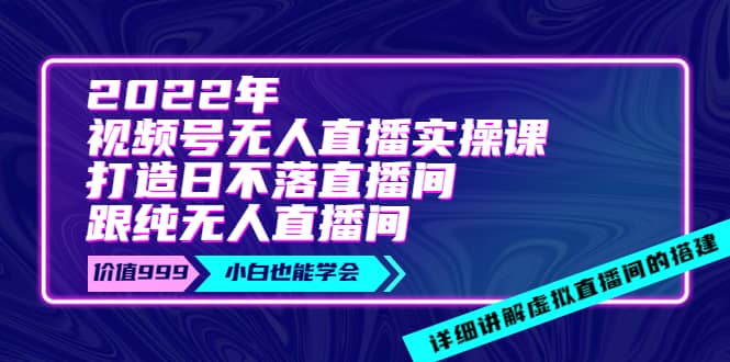 2022年《视频号无人直播实操课》打造日不落直播间+纯无人直播间71快客-网赚-兼职-视频代发71快客网