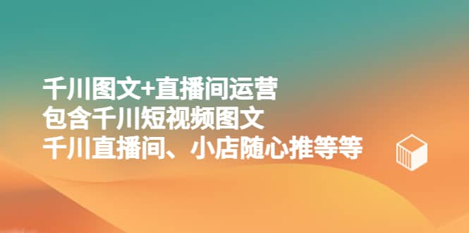 千川图文+直播间运营，包含千川短视频图文、千川直播间、小店随心推等等71快客-网赚-兼职-视频代发71快客网