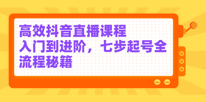 高效抖音直播课程，入门到进阶，七步起号全流程秘籍71快客-网赚-兼职-视频代发71快客网