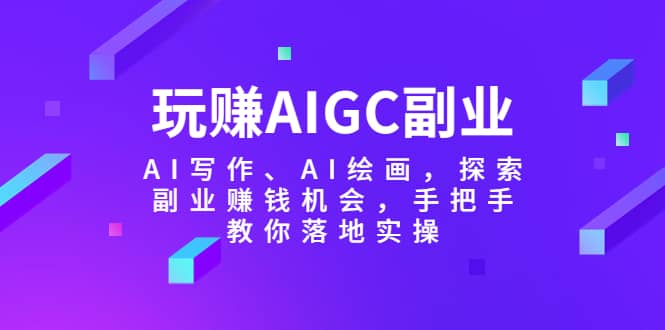 玩赚AIGC副业-AI写作、AI绘画，探索副业赚钱机会，手把手教你落地实操71快客-网赚-兼职-视频代发71快客网