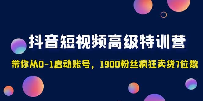 抖音短视频高级特训营：带你从0-1启动账号，1900粉丝疯狂卖货7位数71快客-网赚-兼职-视频代发71快客网