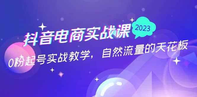 抖音电商实战课：0粉起号实战教学，自然流量的天花板（2月19最新）71快客-网赚-兼职-视频代发71快客网
