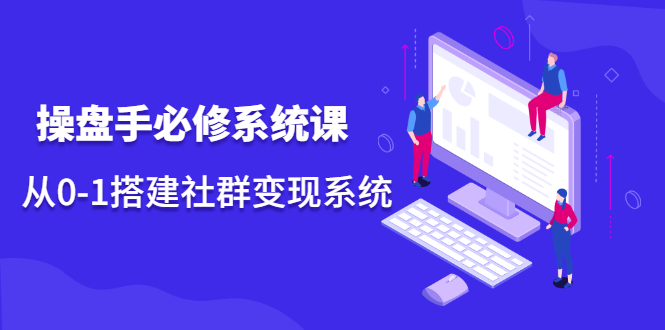 操盘手必修系统课，从0-1搭建社群变现系统价值999元71快客-网赚-兼职-视频代发71快客网
