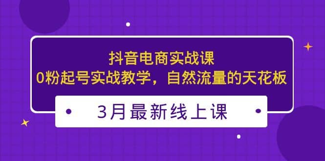 3月最新抖音电商实战课：0粉起号实战教学，自然流量的天花板71快客-网赚-兼职-视频代发71快客网