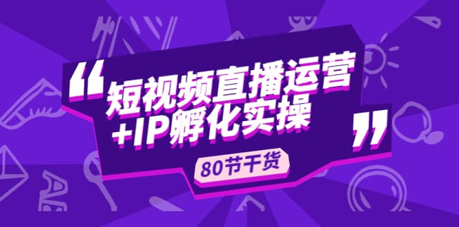 短视频直播运营+IP孵化实战：80节干货实操分享71快客-网赚-兼职-视频代发71快客网