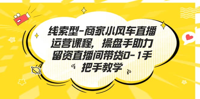 线索型-商家小风车直播运营课程，操盘手助力留资直播间带货0-1手把手教学71快客-网赚-兼职-视频代发71快客网