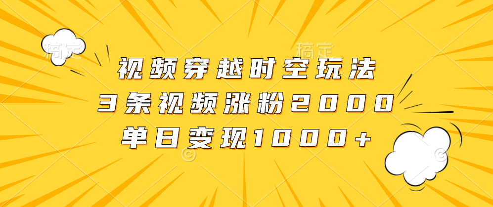 视频穿越时空玩法，3条视频涨粉2000，单日变现1000+71快客-网赚-兼职-视频代发71快客网