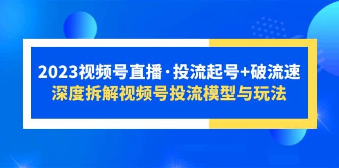 2023视频号直播·投流起号+破流速，深度拆解视频号投流模型与玩法71快客-网赚-兼职-视频代发71快客网