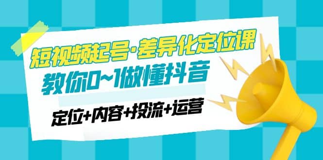 2023短视频起号·差异化定位课：0~1做懂抖音（定位+内容+投流+运营）71快客-网赚-兼职-视频代发71快客网