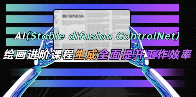 AI（stable difusion ControlNet）绘画进阶课程 办公场景 全面提升工作效率71快客-网赚-兼职-视频代发71快客网