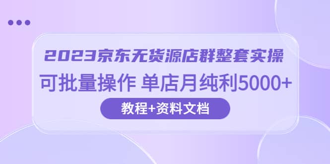 2023京东-无货源店群整套实操 可批量操作 单店月纯利5000+63节课+资料文档71快客-网赚-兼职-视频代发71快客网