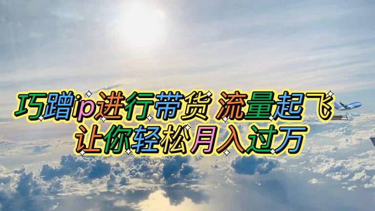 巧蹭ip进行带货，流量起飞，让你轻松月入过万71快客-网赚-兼职-视频代发71快客网