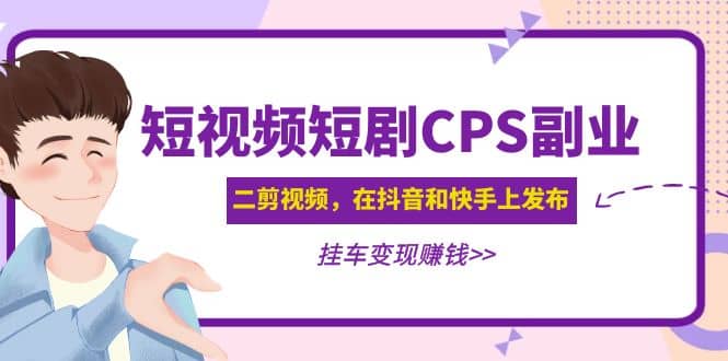 短视频短剧CPS副业项目：二剪视频在抖音和快手上发布，挂车变现71快客-网赚-兼职-视频代发71快客网