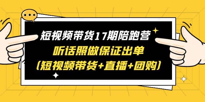 短视频带货17期陪跑营 听话照做保证出单（短视频带货+直播+团购）71快客-网赚-兼职-视频代发71快客网